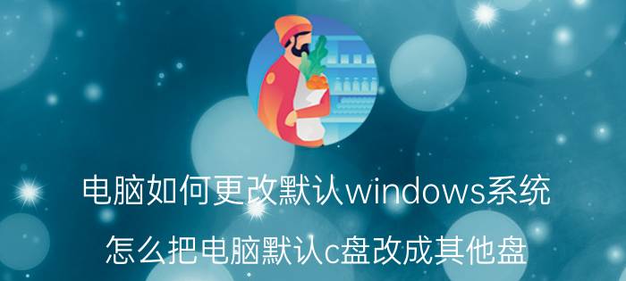 电脑如何更改默认windows系统 怎么把电脑默认c盘改成其他盘？